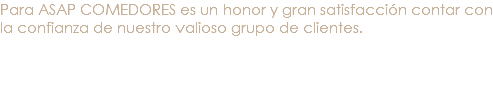 Para ASAP COMEDORES es un honor y gran satisfacción contar con la confianza de nuestro valioso grupo de clientes. 