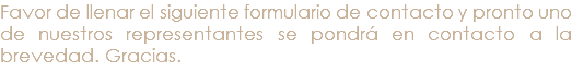 Favor de llenar el siguiente formulario de contacto y pronto uno de nuestros representantes se pondrá en contacto a la brevedad. Gracias.