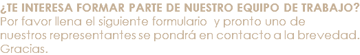 ¿TE INTERESA FORMAR PARTE DE NUESTRO EQUIPO DE TRABAJO?Por favor llena el siguiente formulario y pronto uno de nuestros representantes se pondrá en contacto a la brevedad. Gracias.