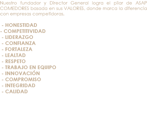 Nuestro fundador y Director General logra el pilar de ASAP COMEDORES basada en sus VALORES, donde marca la diferencia con empresas competidoras. - HONESTIDAD - COMPETITIVIDAD - LIDERAZGO - CONFIANZA - FORTALEZA - LEALTAD - RESPETO - TRABAJO EN EQUIPO - INNOVACIÓN - COMPROMISO - INTEGRIDAD - CALIDAD 